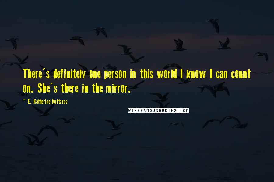 E. Katherine Kottaras Quotes: There's definitely one person in this world I know I can count on. She's there in the mirror.