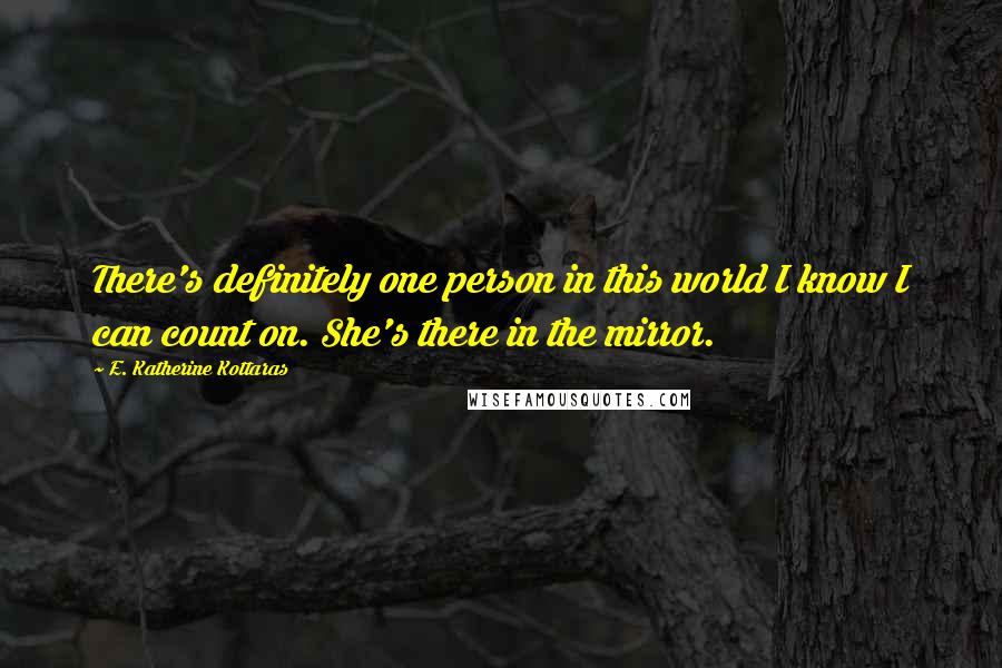 E. Katherine Kottaras Quotes: There's definitely one person in this world I know I can count on. She's there in the mirror.