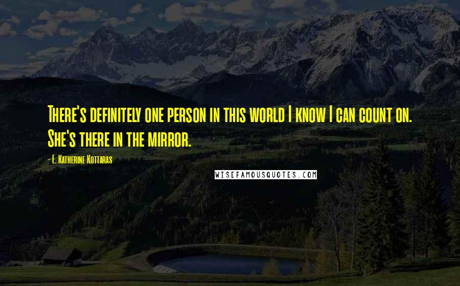 E. Katherine Kottaras Quotes: There's definitely one person in this world I know I can count on. She's there in the mirror.