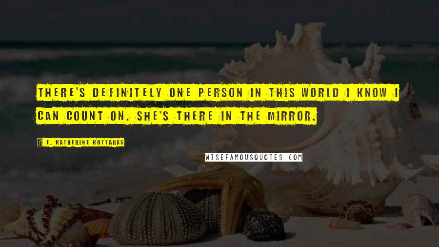 E. Katherine Kottaras Quotes: There's definitely one person in this world I know I can count on. She's there in the mirror.