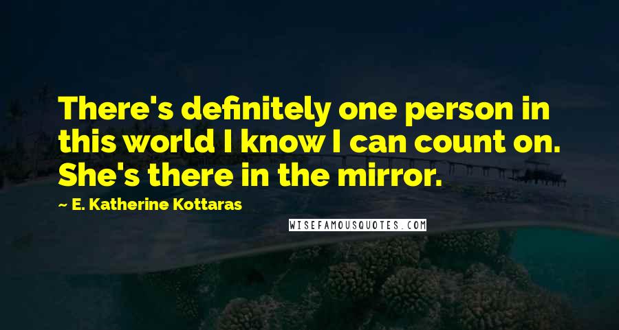 E. Katherine Kottaras Quotes: There's definitely one person in this world I know I can count on. She's there in the mirror.