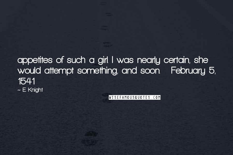 E. Knight Quotes: appetites of such a girl. I was nearly certain, she would attempt something, and soon. February 5, 1541