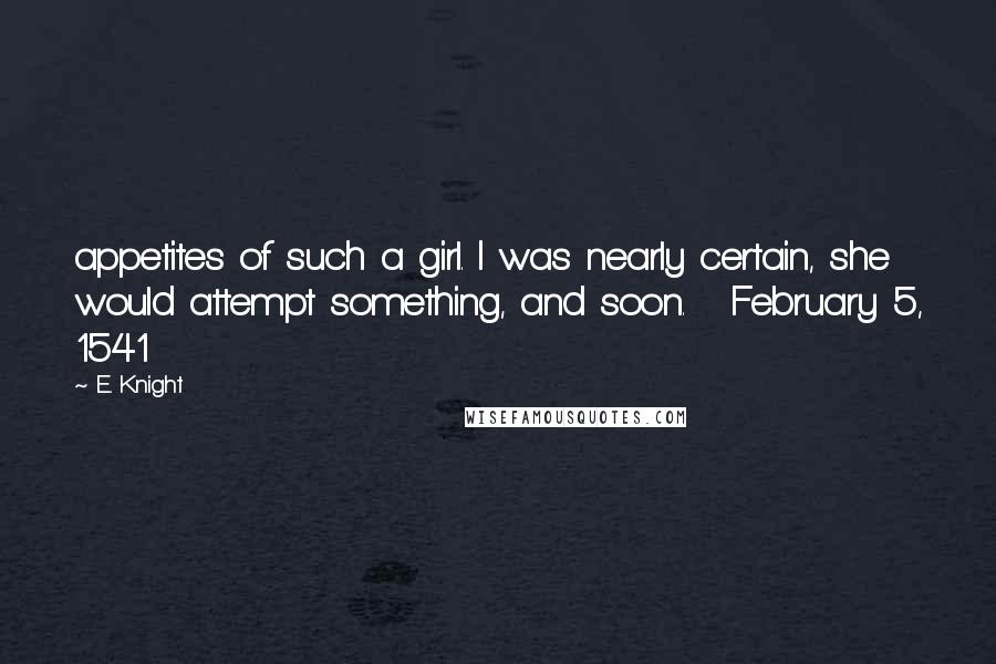 E. Knight Quotes: appetites of such a girl. I was nearly certain, she would attempt something, and soon.   February 5, 1541