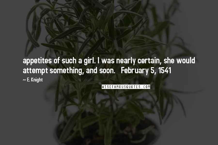 E. Knight Quotes: appetites of such a girl. I was nearly certain, she would attempt something, and soon. February 5, 1541