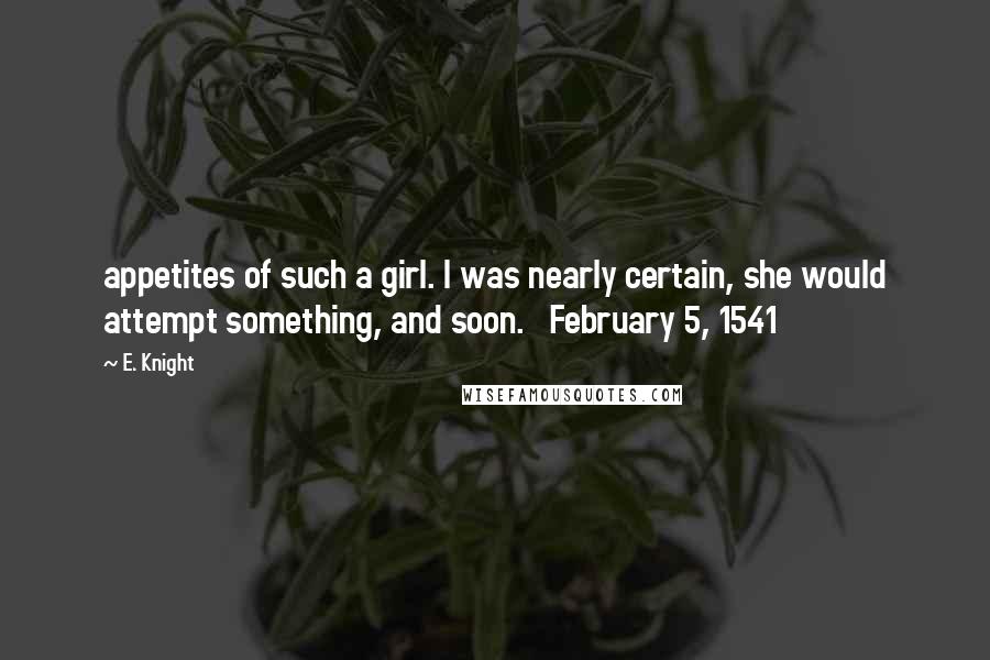 E. Knight Quotes: appetites of such a girl. I was nearly certain, she would attempt something, and soon.   February 5, 1541