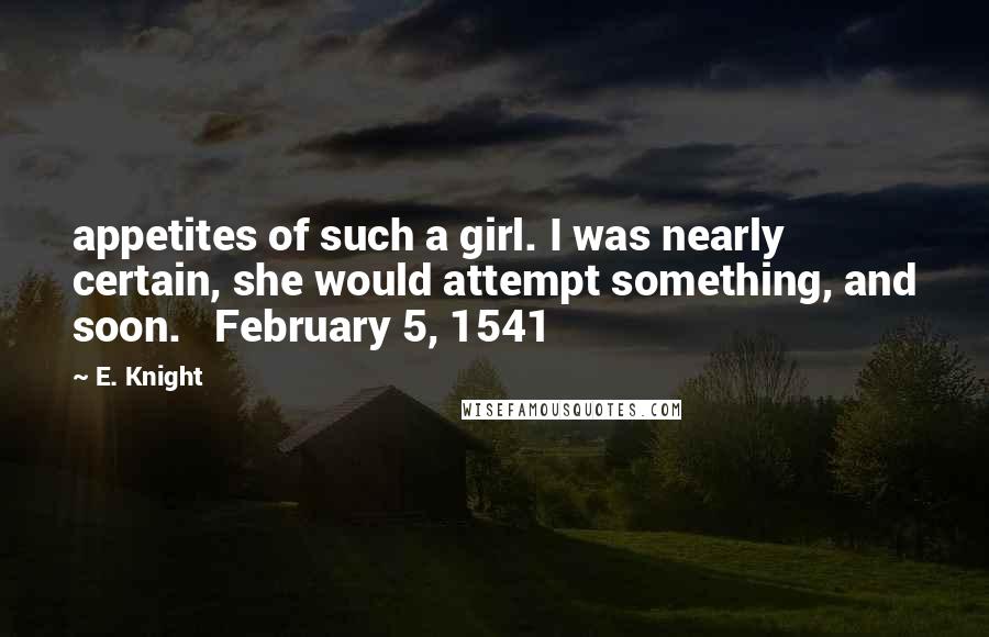 E. Knight Quotes: appetites of such a girl. I was nearly certain, she would attempt something, and soon.   February 5, 1541