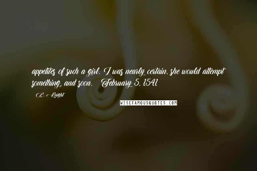 E. Knight Quotes: appetites of such a girl. I was nearly certain, she would attempt something, and soon. February 5, 1541
