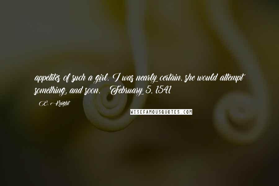 E. Knight Quotes: appetites of such a girl. I was nearly certain, she would attempt something, and soon.   February 5, 1541