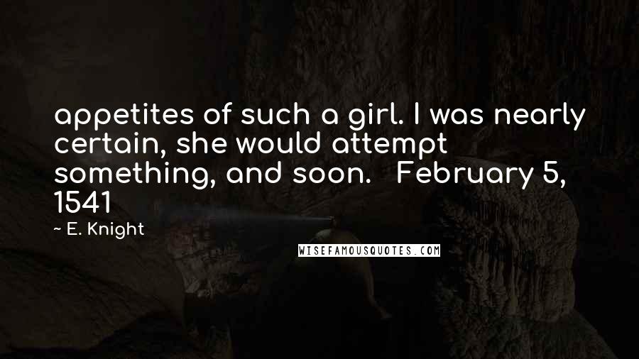 E. Knight Quotes: appetites of such a girl. I was nearly certain, she would attempt something, and soon. February 5, 1541
