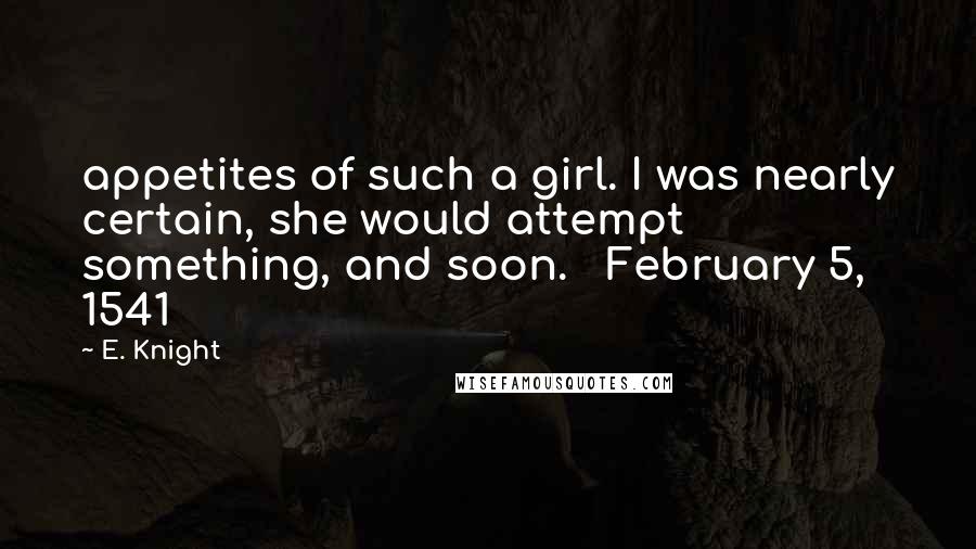 E. Knight Quotes: appetites of such a girl. I was nearly certain, she would attempt something, and soon.   February 5, 1541