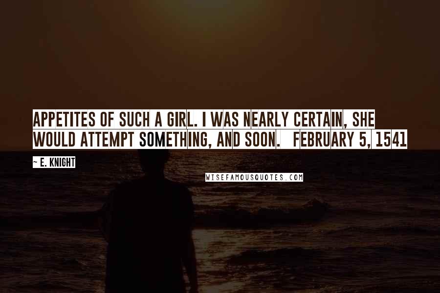 E. Knight Quotes: appetites of such a girl. I was nearly certain, she would attempt something, and soon.   February 5, 1541