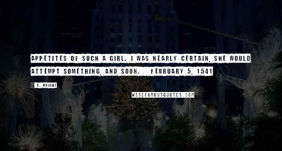E. Knight Quotes: appetites of such a girl. I was nearly certain, she would attempt something, and soon. February 5, 1541