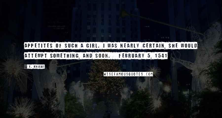 E. Knight Quotes: appetites of such a girl. I was nearly certain, she would attempt something, and soon.   February 5, 1541