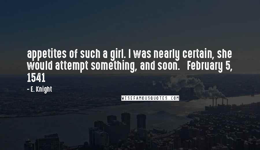 E. Knight Quotes: appetites of such a girl. I was nearly certain, she would attempt something, and soon.   February 5, 1541