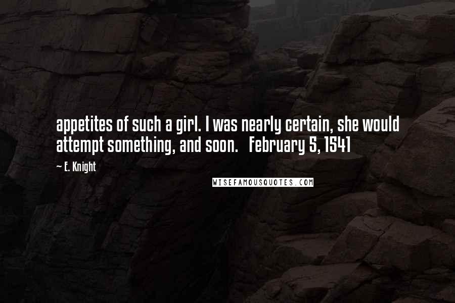 E. Knight Quotes: appetites of such a girl. I was nearly certain, she would attempt something, and soon.   February 5, 1541