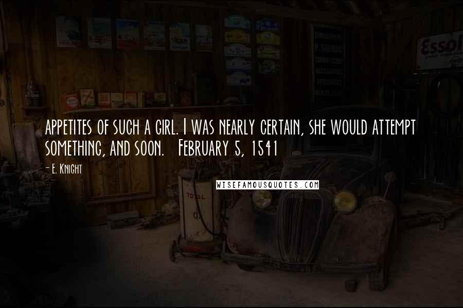 E. Knight Quotes: appetites of such a girl. I was nearly certain, she would attempt something, and soon.   February 5, 1541