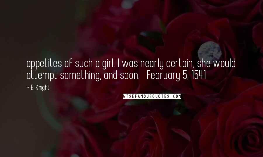 E. Knight Quotes: appetites of such a girl. I was nearly certain, she would attempt something, and soon.   February 5, 1541