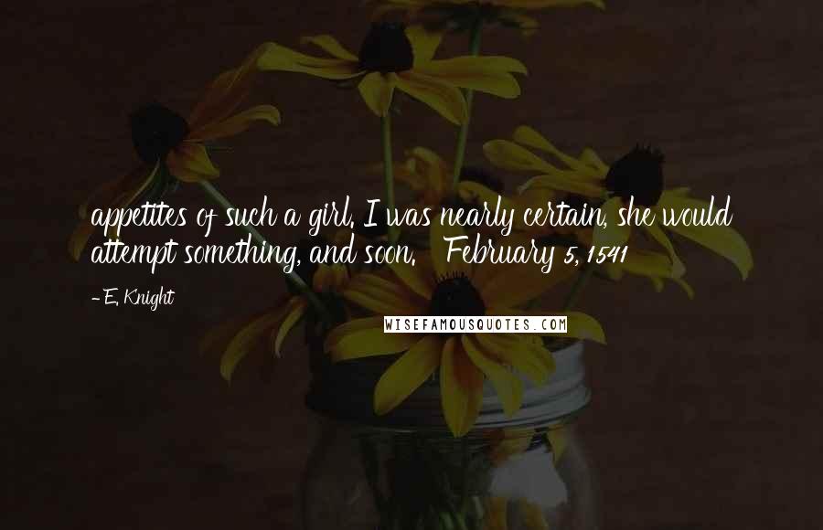 E. Knight Quotes: appetites of such a girl. I was nearly certain, she would attempt something, and soon.   February 5, 1541