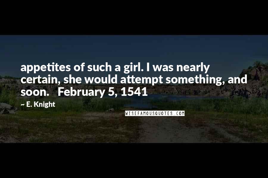 E. Knight Quotes: appetites of such a girl. I was nearly certain, she would attempt something, and soon. February 5, 1541