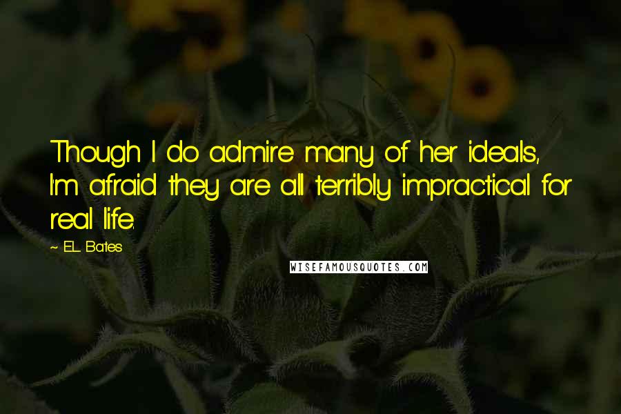 E.L. Bates Quotes: Though I do admire many of her ideals, I'm afraid they are all terribly impractical for real life.