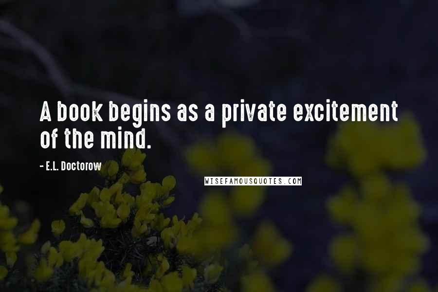 E.L. Doctorow Quotes: A book begins as a private excitement of the mind.