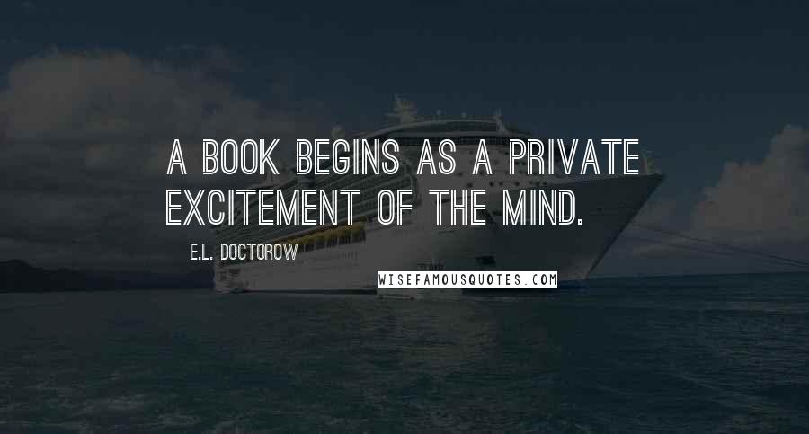 E.L. Doctorow Quotes: A book begins as a private excitement of the mind.