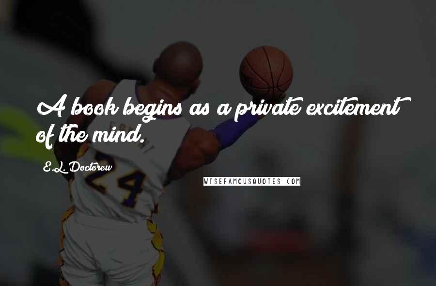 E.L. Doctorow Quotes: A book begins as a private excitement of the mind.