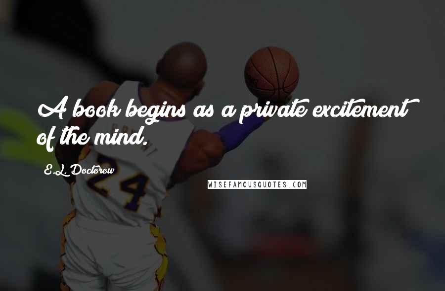 E.L. Doctorow Quotes: A book begins as a private excitement of the mind.