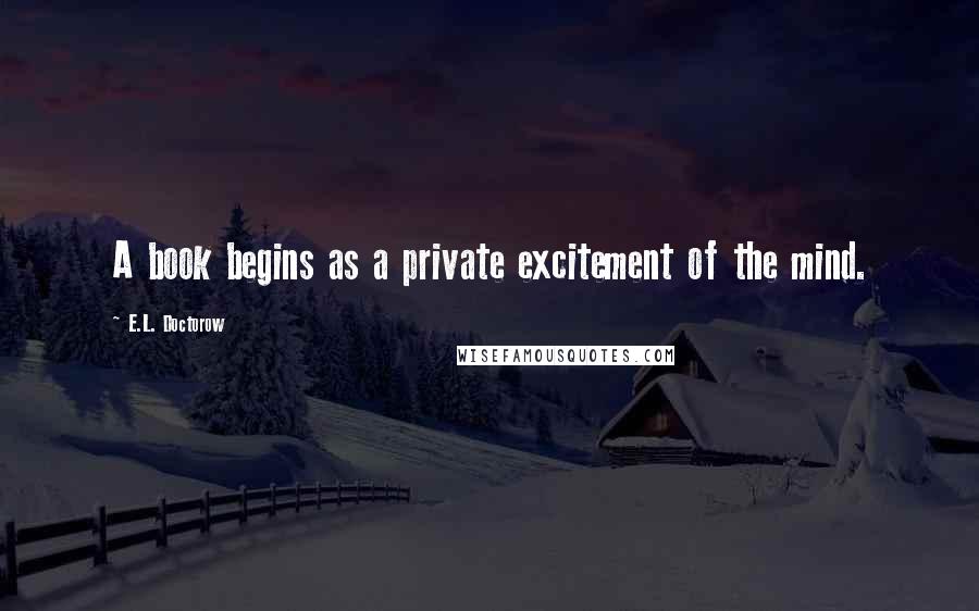 E.L. Doctorow Quotes: A book begins as a private excitement of the mind.