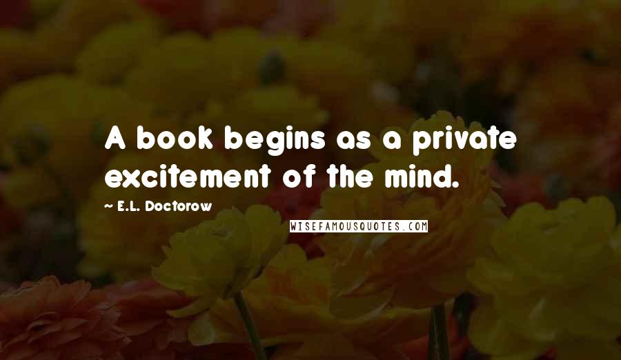 E.L. Doctorow Quotes: A book begins as a private excitement of the mind.