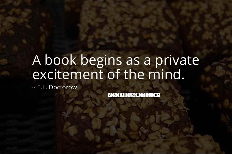 E.L. Doctorow Quotes: A book begins as a private excitement of the mind.