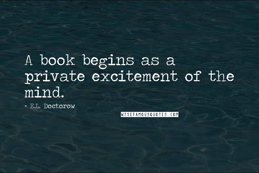 E.L. Doctorow Quotes: A book begins as a private excitement of the mind.