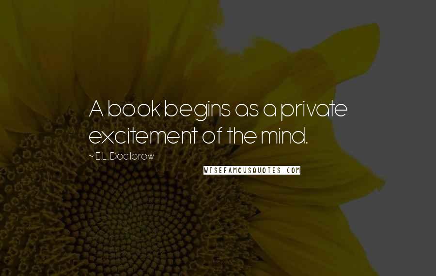 E.L. Doctorow Quotes: A book begins as a private excitement of the mind.
