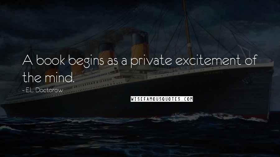 E.L. Doctorow Quotes: A book begins as a private excitement of the mind.