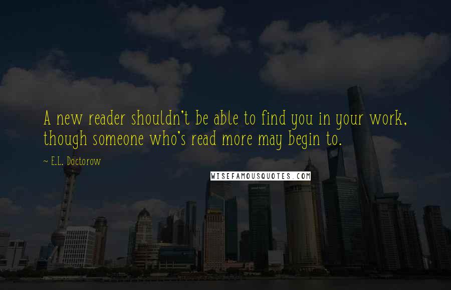 E.L. Doctorow Quotes: A new reader shouldn't be able to find you in your work, though someone who's read more may begin to.