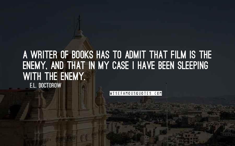 E.L. Doctorow Quotes: A writer of books has to admit that film is the enemy, and that in my case I have been sleeping with the enemy.