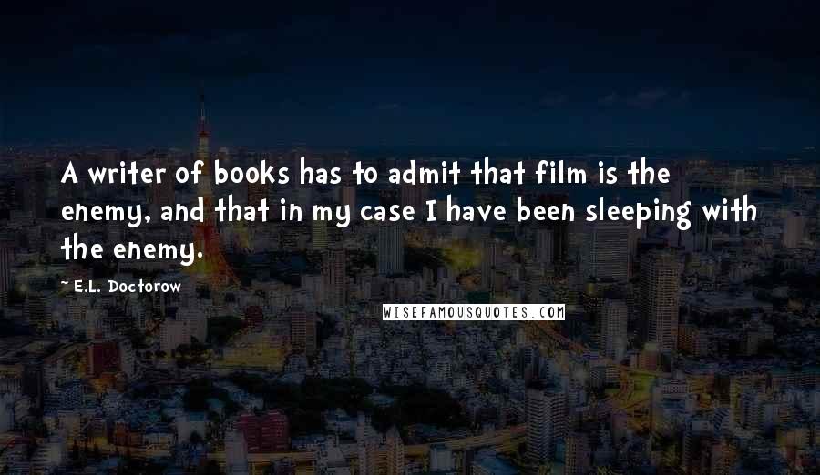 E.L. Doctorow Quotes: A writer of books has to admit that film is the enemy, and that in my case I have been sleeping with the enemy.