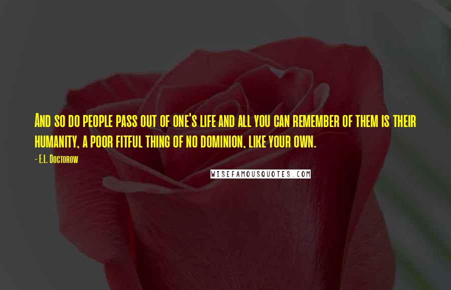 E.L. Doctorow Quotes: And so do people pass out of one's life and all you can remember of them is their humanity, a poor fitful thing of no dominion, like your own.