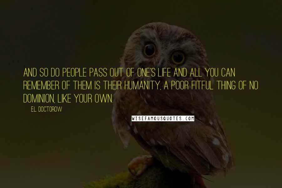 E.L. Doctorow Quotes: And so do people pass out of one's life and all you can remember of them is their humanity, a poor fitful thing of no dominion, like your own.