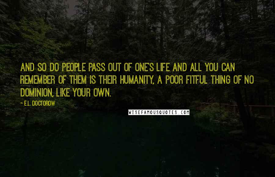 E.L. Doctorow Quotes: And so do people pass out of one's life and all you can remember of them is their humanity, a poor fitful thing of no dominion, like your own.