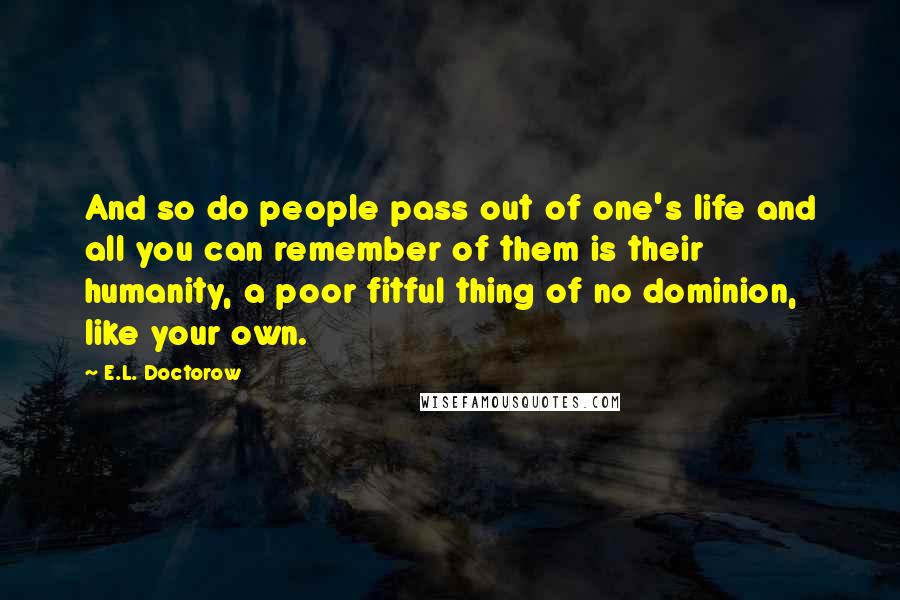 E.L. Doctorow Quotes: And so do people pass out of one's life and all you can remember of them is their humanity, a poor fitful thing of no dominion, like your own.