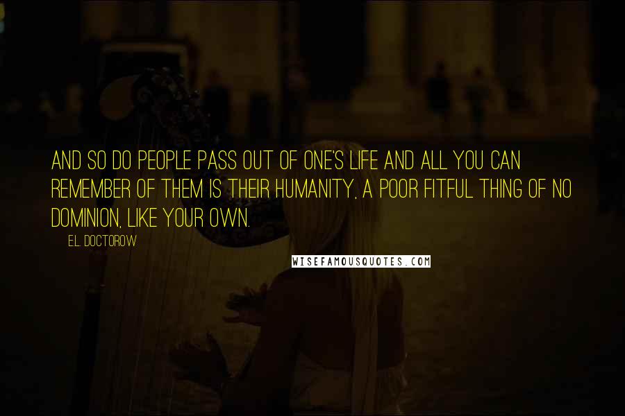 E.L. Doctorow Quotes: And so do people pass out of one's life and all you can remember of them is their humanity, a poor fitful thing of no dominion, like your own.