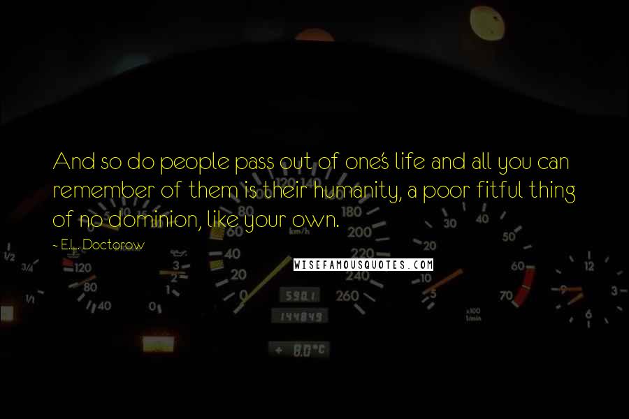 E.L. Doctorow Quotes: And so do people pass out of one's life and all you can remember of them is their humanity, a poor fitful thing of no dominion, like your own.