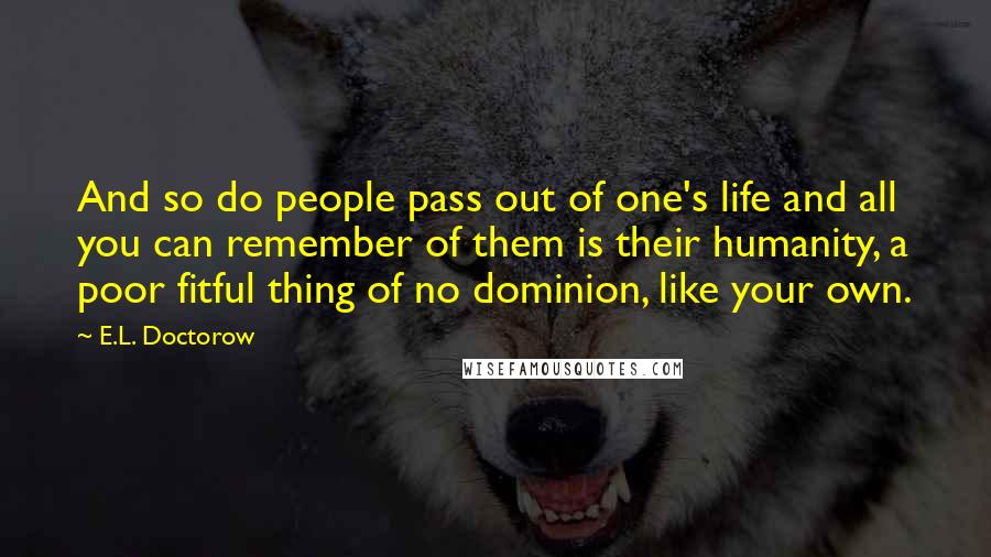 E.L. Doctorow Quotes: And so do people pass out of one's life and all you can remember of them is their humanity, a poor fitful thing of no dominion, like your own.