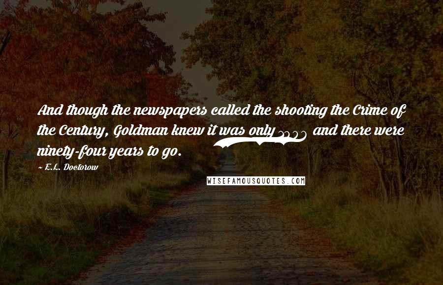 E.L. Doctorow Quotes: And though the newspapers called the shooting the Crime of the Century, Goldman knew it was only 1906 and there were ninety-four years to go.