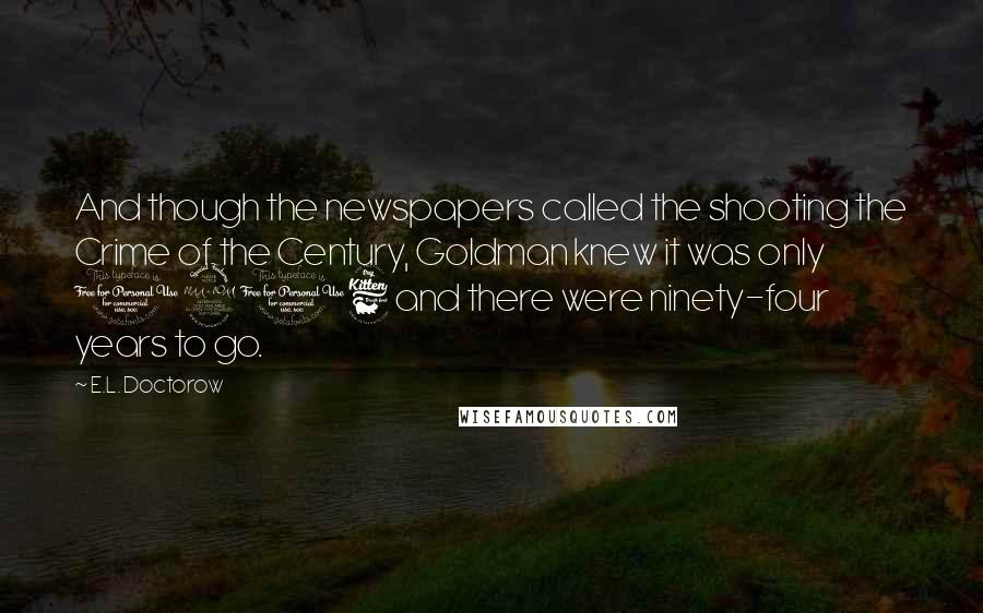 E.L. Doctorow Quotes: And though the newspapers called the shooting the Crime of the Century, Goldman knew it was only 1906 and there were ninety-four years to go.