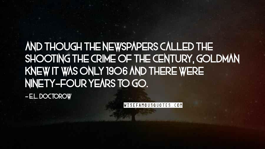 E.L. Doctorow Quotes: And though the newspapers called the shooting the Crime of the Century, Goldman knew it was only 1906 and there were ninety-four years to go.