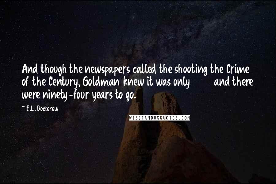 E.L. Doctorow Quotes: And though the newspapers called the shooting the Crime of the Century, Goldman knew it was only 1906 and there were ninety-four years to go.