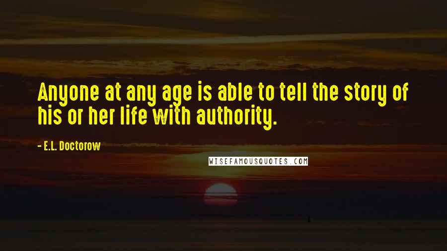E.L. Doctorow Quotes: Anyone at any age is able to tell the story of his or her life with authority.