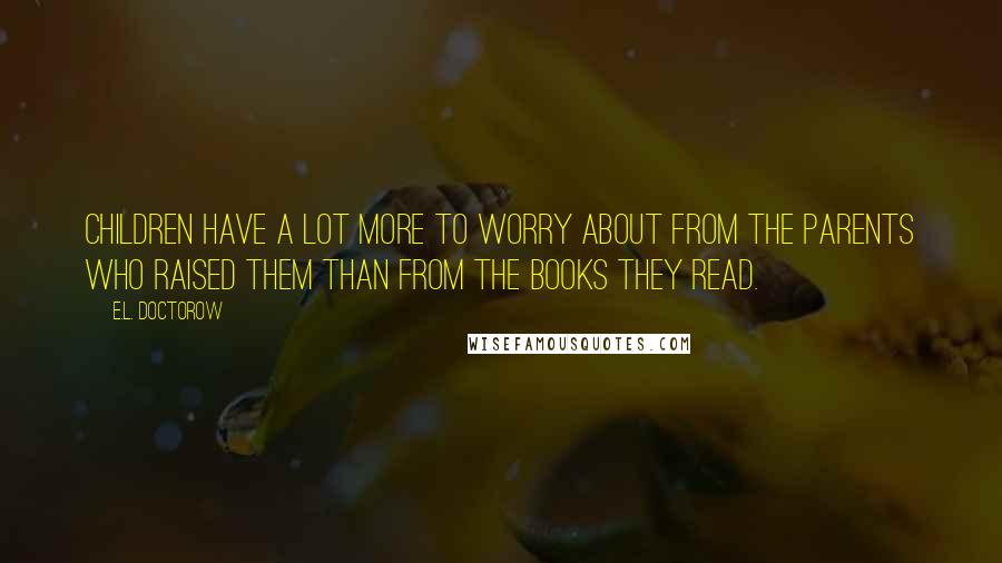 E.L. Doctorow Quotes: Children have a lot more to worry about from the parents who raised them than from the books they read.